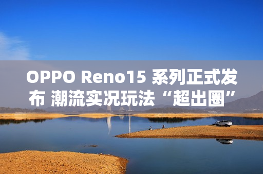 OPPO Reno15 系列正式发布 潮流实况玩法“超出圈”