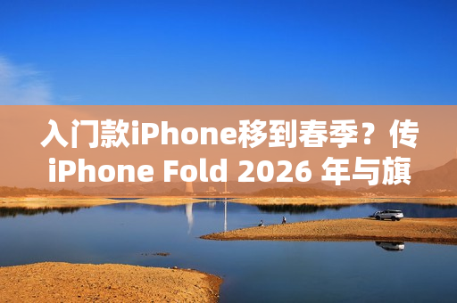 入门款iPhone移到春季？传iPhone Fold 2026 年与旗舰机同场亮相