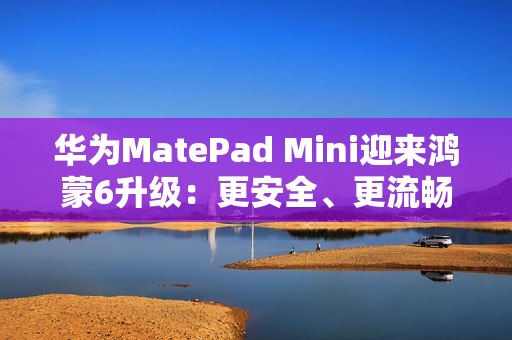 华为MatePad Mini迎来鸿蒙6升级：更安全、更流畅、更智能的旗舰小平板