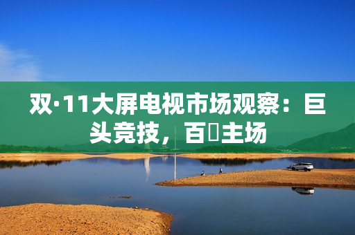 双·11大屏电视市场观察：巨头竞技，百吋主场
