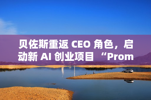 贝佐斯重返 CEO 角色,启动新 AI 创业项目 “Prometheus” 贝佐斯重返 CEO 角色,启动新 AI 创业项目 “Prometheus”