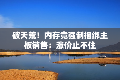 破天荒！内存竟强制捆绑主板销售：涨价止不住