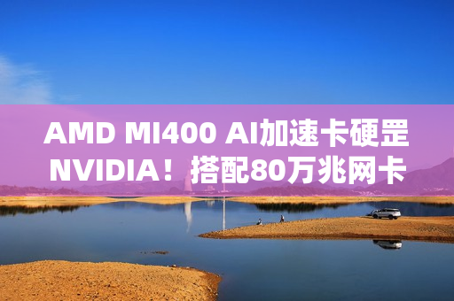 AMD MI400 AI加速卡硬罡NVIDIA!搭配80万兆网卡 AMD MI400 AI加速卡硬罡NVIDIA!搭配80万兆网卡