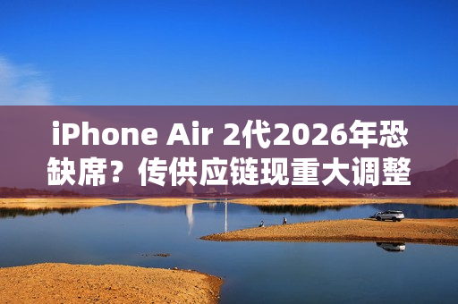 iPhone Air 2代2026年恐缺席？传供应链现重大调整