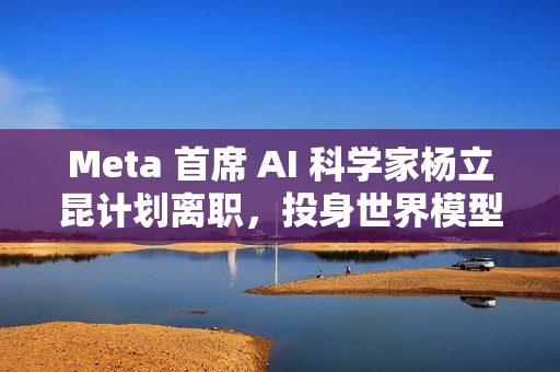Meta 首席 AI 科学家杨立昆计划离职，投身世界模型研发