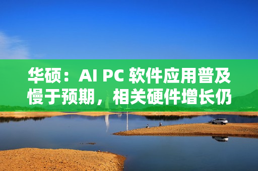华硕：AI PC 软件应用普及慢于预期，相关硬件增长仍为正常速度