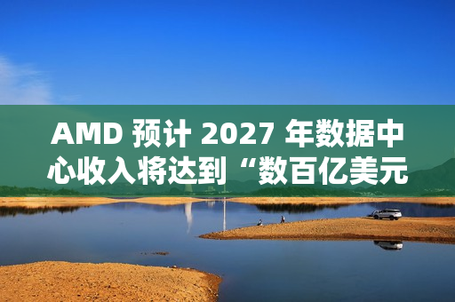 AMD 预计 2027 年数据中心收入将达到“数百亿美元” AMD 预计 2027 年数据中心收入将达到“数百亿美元”