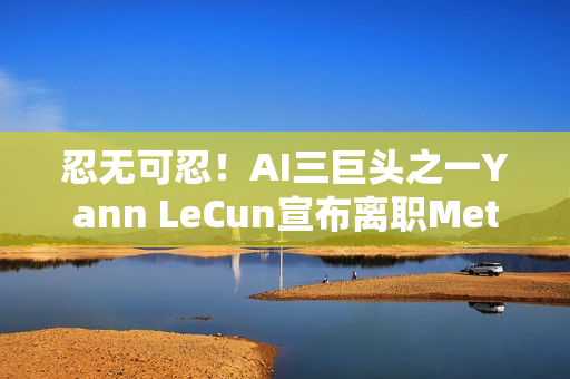 忍无可忍！AI三巨头之一Yann LeCun宣布离职Meta，市值应声蒸发1400亿