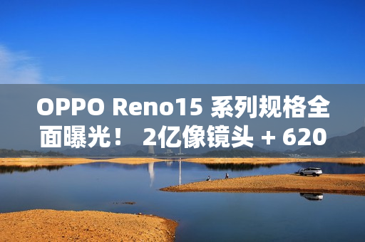 OPPO Reno15 系列规格全面曝光! 2亿像镜头 + 6200mAh 大电量 OPPO Reno15 系列规格全面曝光! 2亿像镜头 + 6200mAh 大电量