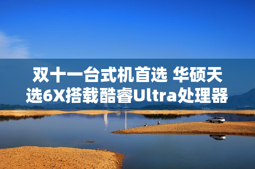 双十一台式机首选 华硕天选6X搭载酷睿Ultra处理器体验进阶