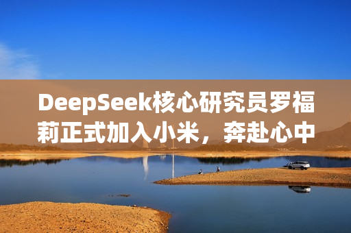 DeepSeek核心研究员罗福莉正式加入小米，奔赴心中的AGI