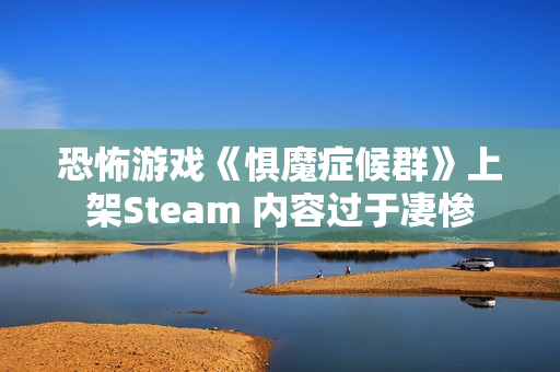 恐怖游戏《惧魔症候群》上架Steam 内容过于凄惨