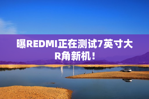 曝REDMI正在测试7英寸大R角新机！