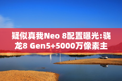 疑似真我Neo 8配置曝光:骁龙8 Gen5+5000万像素主摄