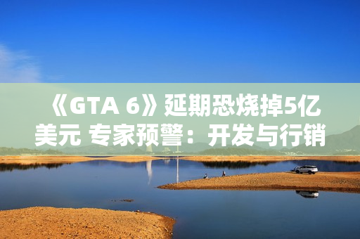 《GTA 6》延期恐烧掉5亿美元 专家预警:开发与行销成本大增 《GTA 6》延期恐烧掉5亿美元 专家预警:开发与行销成本大增