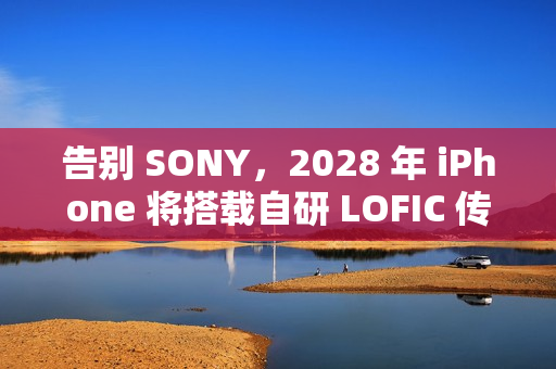 告别 SONY，2028 年 iPhone 将搭载自研 LOFIC 传感器!