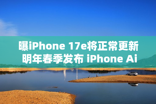 曝iPhone 17e将正常更新 明年春季发布 iPhone Air延期