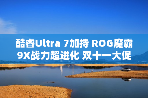 酷睿Ultra 7加持 ROG魔霸9X战力超进化 双十一大促入手超值