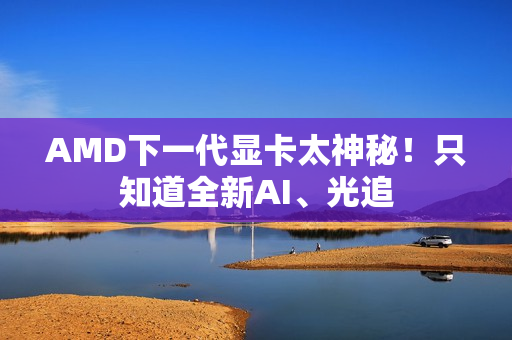AMD下一代显卡太神秘！只知道全新AI、光追