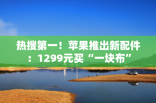 热搜第一！苹果推出新配件：1299元买“一块布”
