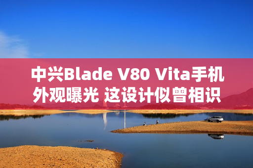 中兴Blade V80 Vita手机外观曝光 这设计似曾相识