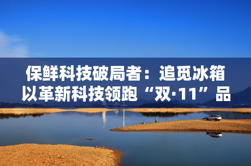 保鲜科技破局者：追觅冰箱以革新科技领跑“双·11”品质赛道
