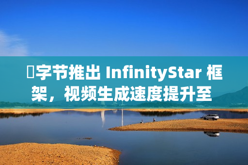 ​字节推出 InfinityStar 框架，视频生成速度提升至 58 秒