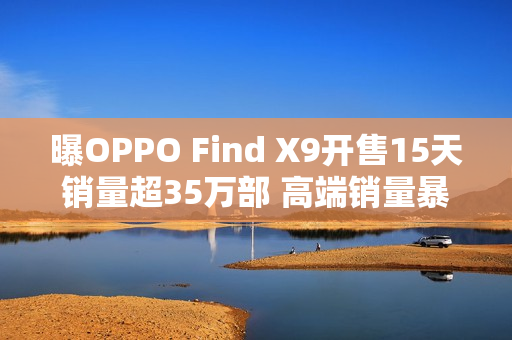 曝OPPO Find X9开售15天销量超35万部 高端销量暴涨