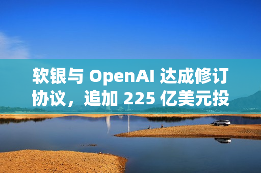 软银与 OpenAI 达成修订协议，追加 225 亿美元投资