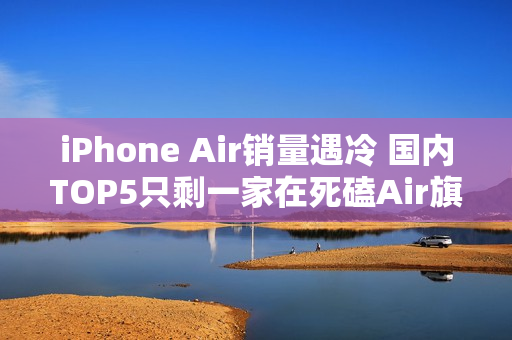 iPhone Air销量遇冷 国内TOP5只剩一家在死磕Air旗舰
