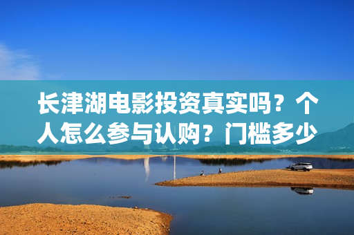 长津湖电影投资真实吗？个人怎么参与认购？门槛多少？(长津湖电影投资方)
