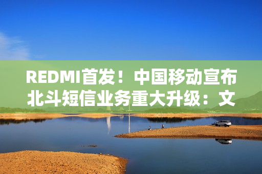 REDMI首发！中国移动宣布北斗短信业务重大升级：文字+图片+语音来了