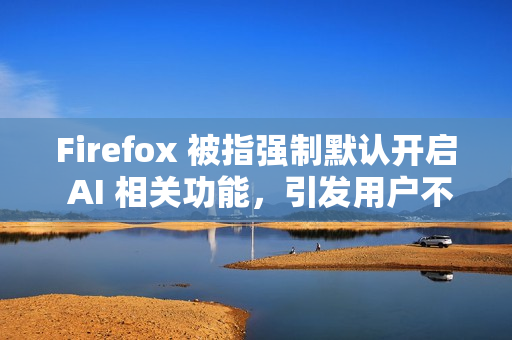 Firefox 被指强制默认开启 AI 相关功能，引发用户不满