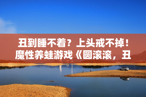 丑到睡不着？上头戒不掉！魔性养蛙游戏《圆滚滚，丑蛙池塘》今日正式发售！