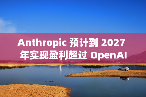 Anthropic 预计到 2027 年实现盈利超过 OpenAI