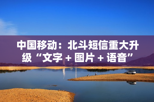 中国移动：北斗短信重大升级“文字 + 图片 + 语音”