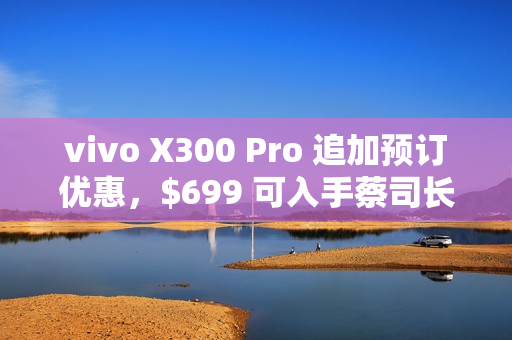 vivo X300 Pro 追加预订优惠,$699 可入手蔡司长焦增距镜! vivo X300 Pro 追加预订优惠,$699 可入手蔡司长焦增距镜!