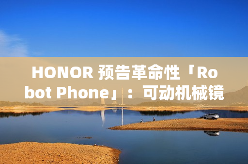 HONOR 预告革命性「Robot Phone」:可动机械镜头配多模态 AI,明年量产! HONOR 预告革命性「Robot Phone」:可动机械镜头配多模态 AI,明年量产!