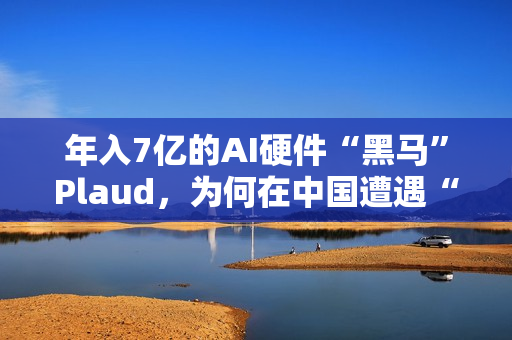 年入7亿的AI硬件“黑马”Plaud，为何在中国遭遇“水土不服”？