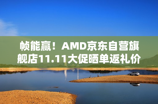 帧能赢!AMD京东自营旗舰店11.11大促晒单返礼价更香 帧能赢!AMD京东自营旗舰店11.11大促晒单返礼价更香
