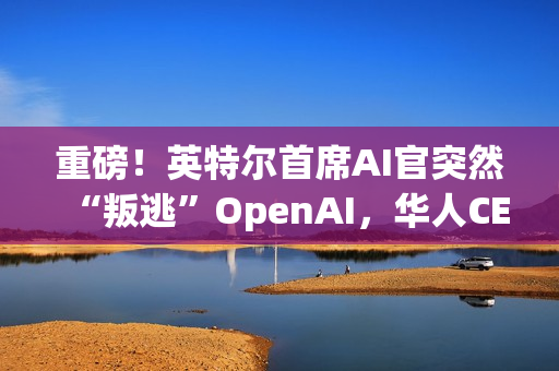 重磅!英特尔首席AI官突然“叛逃”OpenAI,华人CEO陈立武被迫亲自挂帅 重磅!英特尔首席AI官突然“叛逃”OpenAI,华人CEO陈立武被迫亲自挂帅