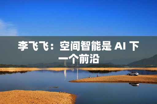 李飞飞：空间智能是 AI 下一个前沿