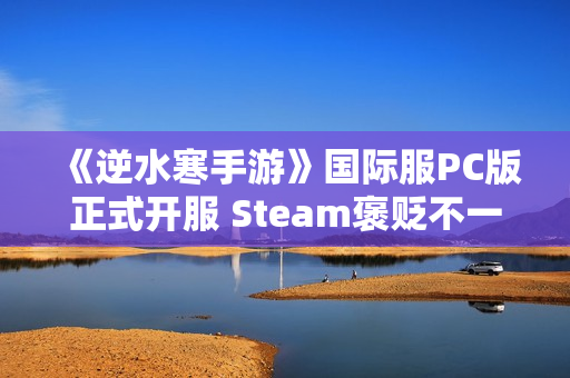 《逆水寒手游》国际服PC版正式开服 Steam褒贬不一