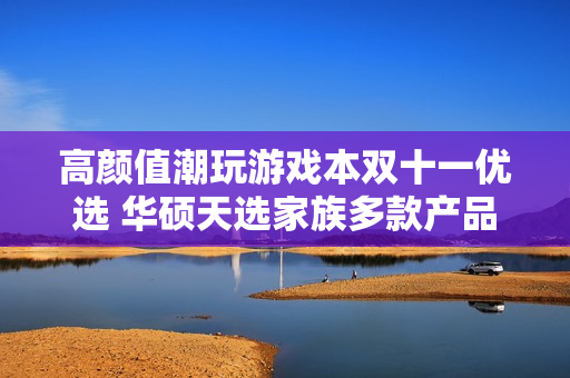 高颜值潮玩游戏本双十一优选 华硕天选家族多款产品送好礼