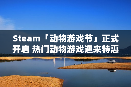 Steam「动物游戏节」正式开启 热门动物游戏迎来特惠