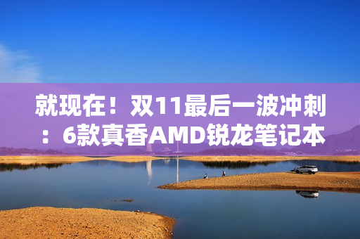 就现在!双11最后一波冲刺:6款真香AMD锐龙笔记本任你选 就现在!双11最后一波冲刺:6款真香AMD锐龙笔记本任你选