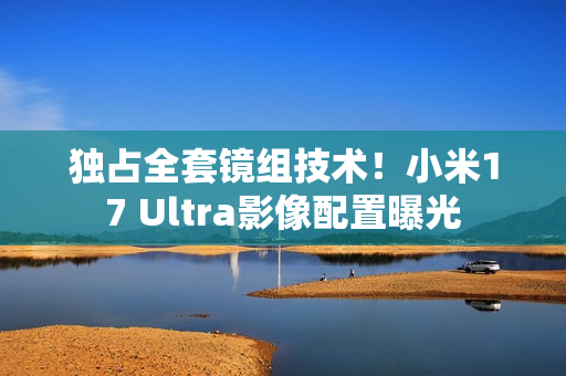 独占全套镜组技术！小米17 Ultra影像配置曝光