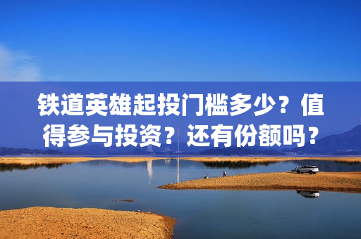 铁道英雄起投门槛多少？值得参与投资？还有份额吗？(铁道英雄全体演员)