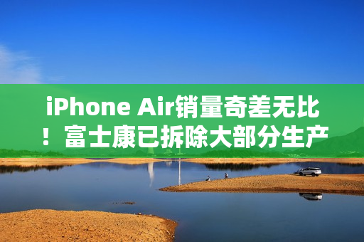 iPhone Air销量奇差无比！富士康已拆除大部分生产线，二代遥遥无期