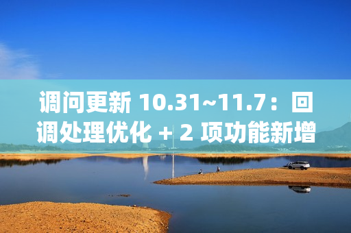 调问更新 10.31~11.7：回调处理优化 + 2 项功能新增 + 2 项功能优化 + 3 项 BugFix